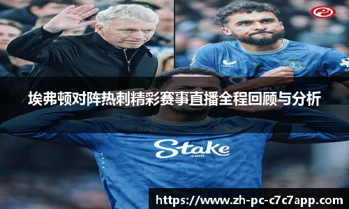 埃弗顿对阵热刺精彩赛事直播全程回顾与分析