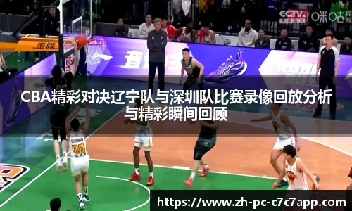 CBA精彩对决辽宁队与深圳队比赛录像回放分析与精彩瞬间回顾